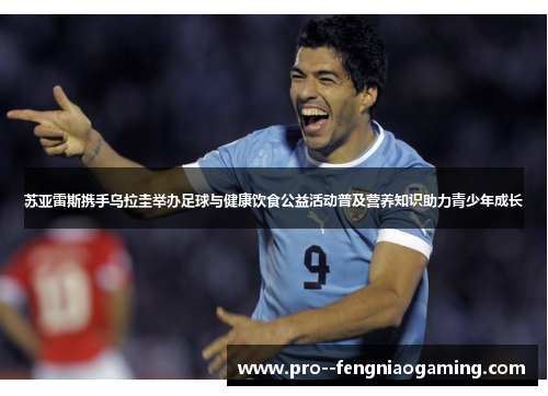 苏亚雷斯携手乌拉圭举办足球与健康饮食公益活动普及营养知识助力青少年成长 苏亚雷斯携手乌拉圭举办足球与健康饮食公益活动普及营养知识助力青少年成长
