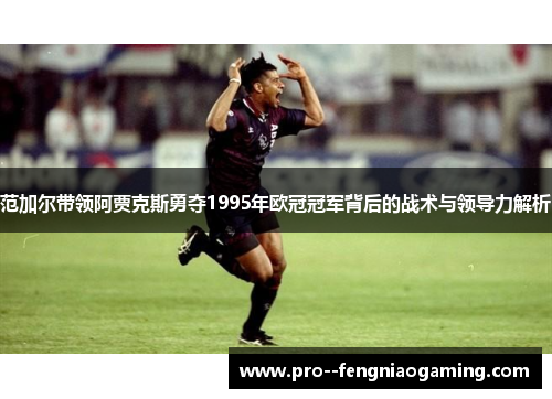 范加尔带领阿贾克斯勇夺1995年欧冠冠军背后的战术与领导力解析