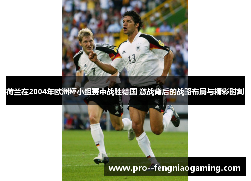 荷兰在2004年欧洲杯小组赛中战胜德国 激战背后的战略布局与精彩时刻
