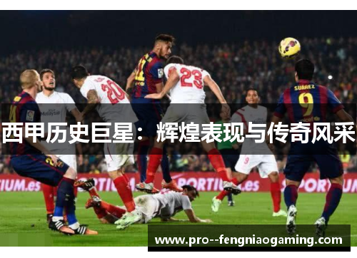 西甲历史巨星：辉煌表现与传奇风采