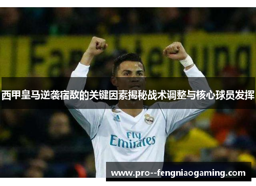 西甲皇马逆袭宿敌的关键因素揭秘战术调整与核心球员发挥 西甲皇马逆袭宿敌的关键因素揭秘战术调整与核心球员发挥