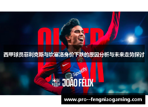 西甲球员菲利克斯与坎塞洛身价下跌的原因分析与未来走势探讨 西甲球员菲利克斯与坎塞洛身价下跌的原因分析与未来走势探讨