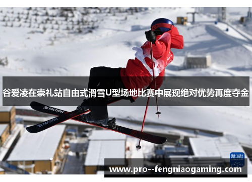 谷爱凌在崇礼站自由式滑雪U型场地比赛中展现绝对优势再度夺金 谷爱凌在崇礼站自由式滑雪U型场地比赛中展现绝对优势再度夺金