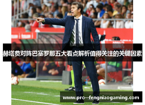 赫塔费对阵巴塞罗那五大看点解析值得关注的关键因素