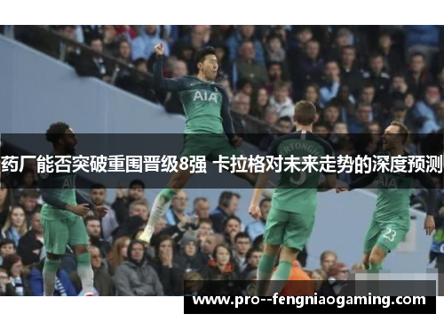 药厂能否突破重围晋级8强 卡拉格对未来走势的深度预测