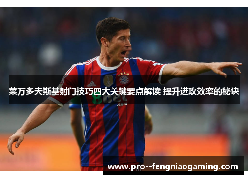 莱万多夫斯基射门技巧四大关键要点解读 提升进攻效率的秘诀