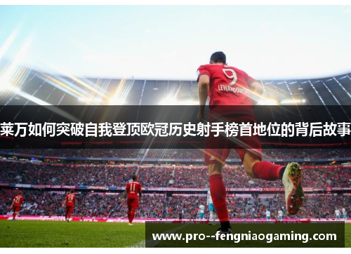 莱万如何突破自我登顶欧冠历史射手榜首地位的背后故事