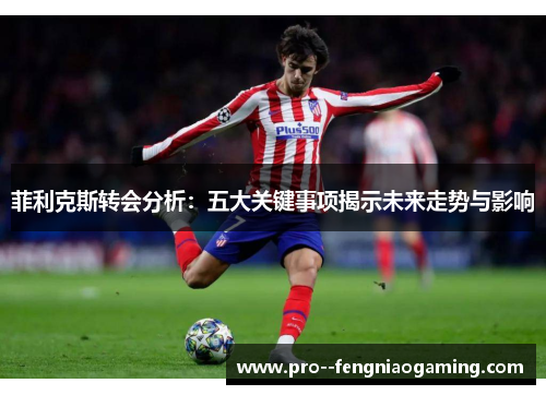 菲利克斯转会分析：五大关键事项揭示未来走势与影响