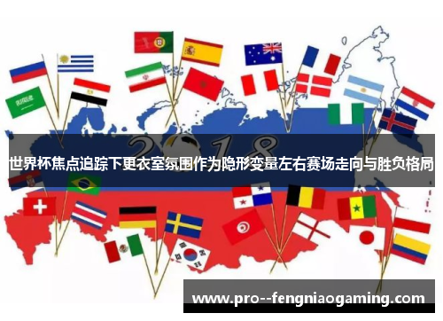 世界杯焦点追踪下更衣室氛围作为隐形变量左右赛场走向与胜负格局