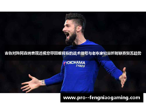 吉鲁对阵阿森纳表现透视意甲回暖背后的战术信号与老东家较量折射联赛复苏趋势
