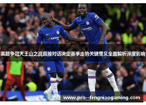 英超争冠天王山之战直接对话决定赛季走势关键意义全面解析深度影响