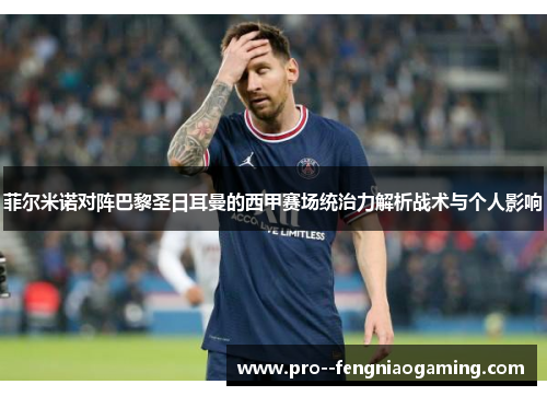 菲尔米诺对阵巴黎圣日耳曼的西甲赛场统治力解析战术与个人影响
