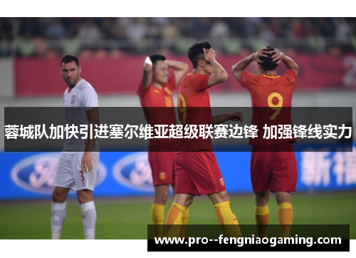 蓉城队加快引进塞尔维亚超级联赛边锋 加强锋线实力