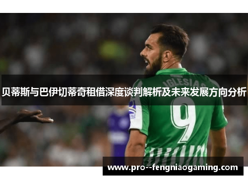 贝蒂斯与巴伊切蒂奇租借深度谈判解析及未来发展方向分析