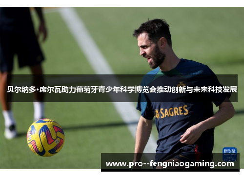 贝尔纳多·席尔瓦助力葡萄牙青少年科学博览会推动创新与未来科技发展