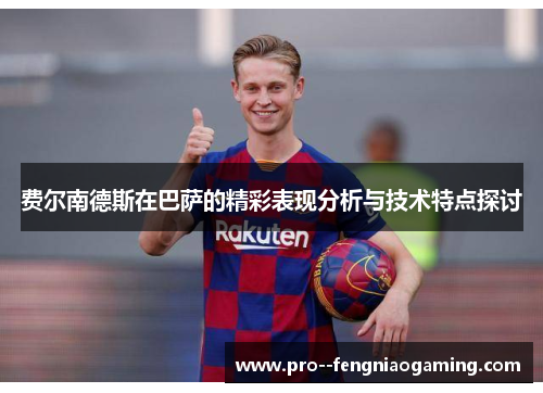 费尔南德斯在巴萨的精彩表现分析与技术特点探讨