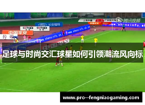 足球与时尚交汇球星如何引领潮流风向标