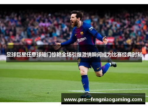 足球巨星任意球破门惊艳全场引爆激情瞬间成为比赛经典时刻