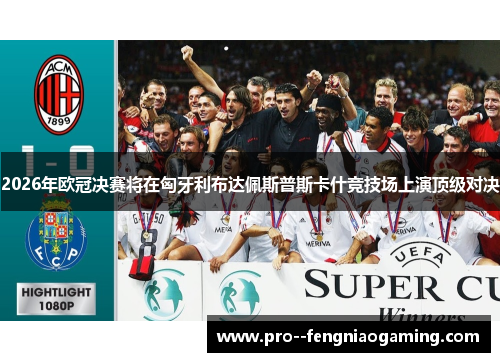 2026年欧冠决赛将在匈牙利布达佩斯普斯卡什竞技场上演顶级对决