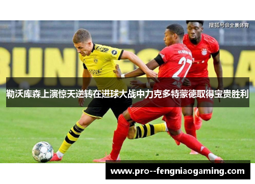 勒沃库森上演惊天逆转在进球大战中力克多特蒙德取得宝贵胜利
