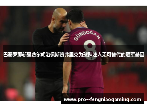 巴塞罗那新星费尔明洛佩斯赞弗里克为球队注入无可替代的冠军基因
