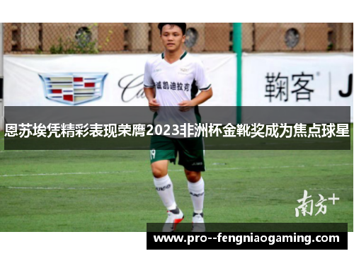 恩苏埃凭精彩表现荣膺2023非洲杯金靴奖成为焦点球星