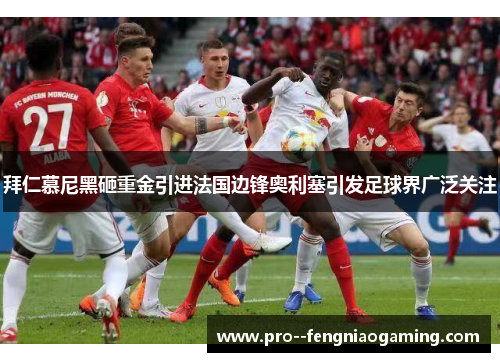 拜仁慕尼黑砸重金引进法国边锋奥利塞引发足球界广泛关注