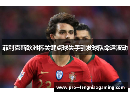 菲利克斯欧洲杯关键点球失手引发球队命运波动