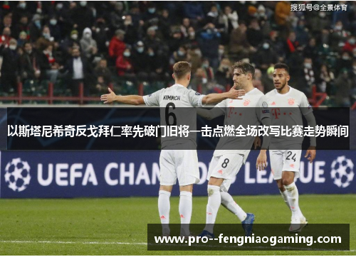 以斯塔尼希奇反戈拜仁率先破门旧将一击点燃全场改写比赛走势瞬间