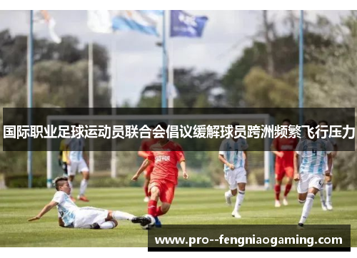 国际职业足球运动员联合会倡议缓解球员跨洲频繁飞行压力