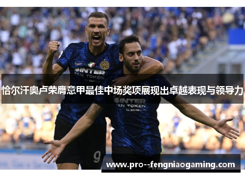 恰尔汗奥卢荣膺意甲最佳中场奖项展现出卓越表现与领导力