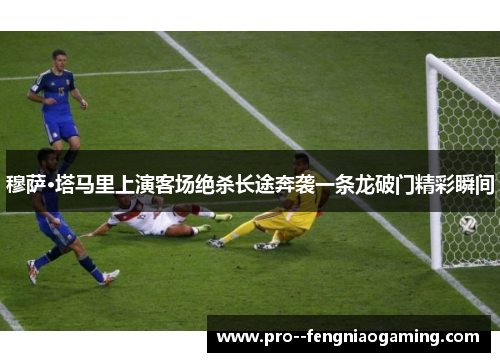穆萨·塔马里上演客场绝杀长途奔袭一条龙破门精彩瞬间